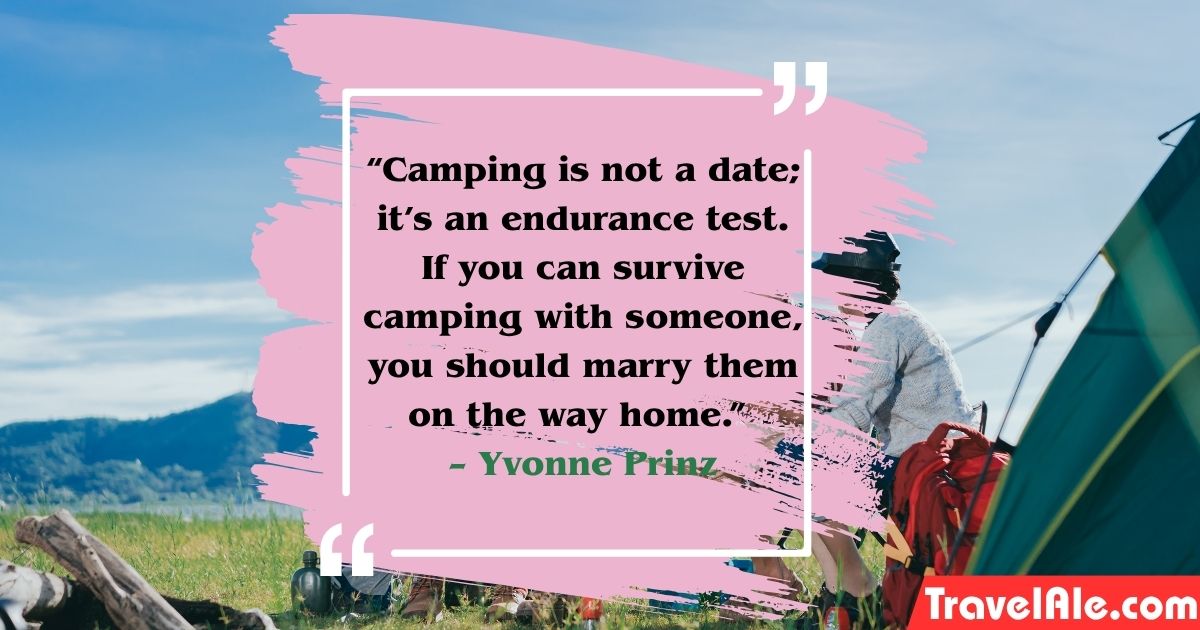 “Camping is not a date; it’s an endurance test. If you can survive camping with someone, you should marry them on the way home.” – Yvonne Prinz